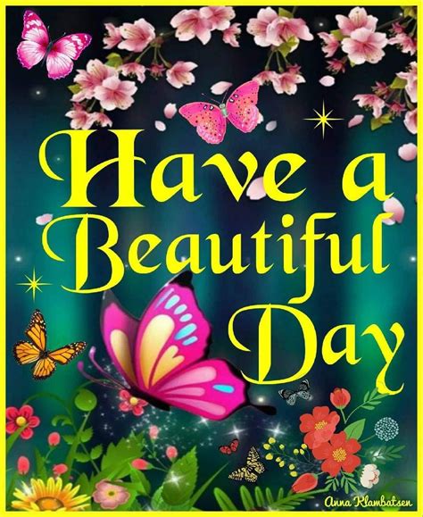 Have a beautiful day - Have a magnificent day! #12 Today my hope for you is that you give yourself a break. You run so hard all the time. I see you and want you to allow for self-care and restoration. A happy and healthy “you” is a necessity for so many of us. Have a beautiful day, full of you. #13 Enjoy the sunshine of the day.